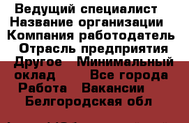 Ведущий специалист › Название организации ­ Компания-работодатель › Отрасль предприятия ­ Другое › Минимальный оклад ­ 1 - Все города Работа » Вакансии   . Белгородская обл.